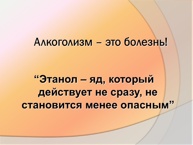 Алкоголизм – это болезнь!  “Этанол – яд, который действует не сразу, не становится
